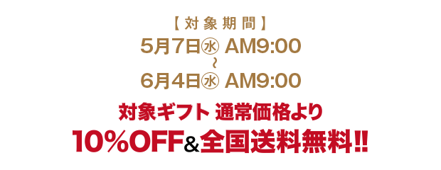 対象期間 5月7日(水)AM9:00～6月4日(水)AM9:00 対象ギフト 通常価格より10%OFF&全国送料無料!!